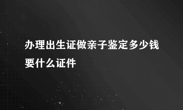 办理出生证做亲子鉴定多少钱要什么证件