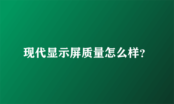 现代显示屏质量怎么样？