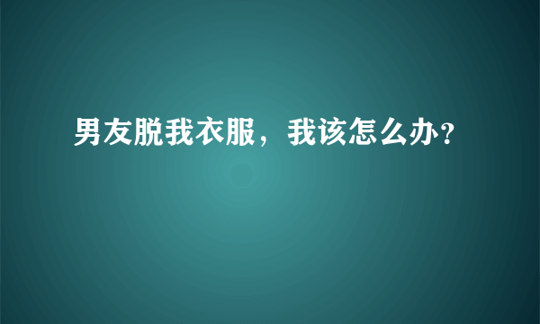 男友脱我衣服，我该怎么办？