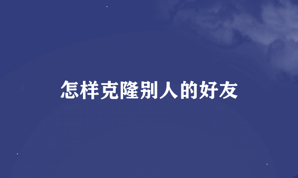 怎样克隆别人的好友