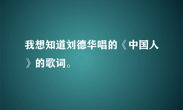 我想知道刘德华唱的《中国人》的歌词。