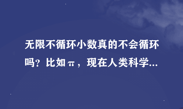 无限不循环小数真的不会循环吗？比如π，现在人类科学家可以算到万亿后位的，可有没有想过亿亿亿亿。。。