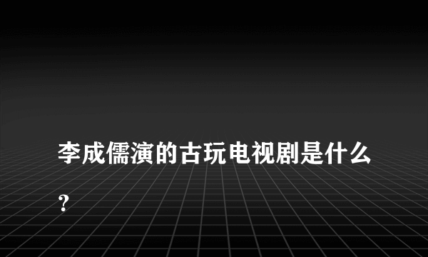 
李成儒演的古玩电视剧是什么？

