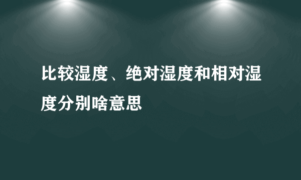 比较湿度、绝对湿度和相对湿度分别啥意思