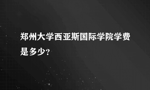 郑州大学西亚斯国际学院学费是多少？