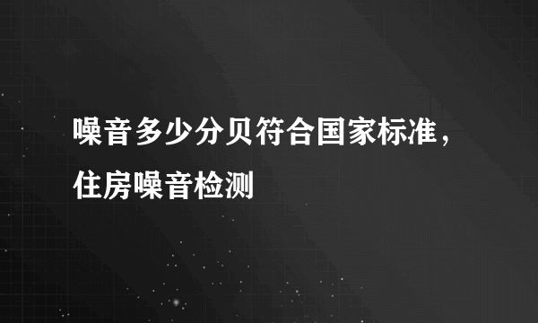 噪音多少分贝符合国家标准，住房噪音检测