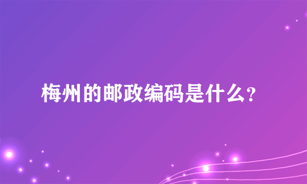 梅州的邮政编码是什么？