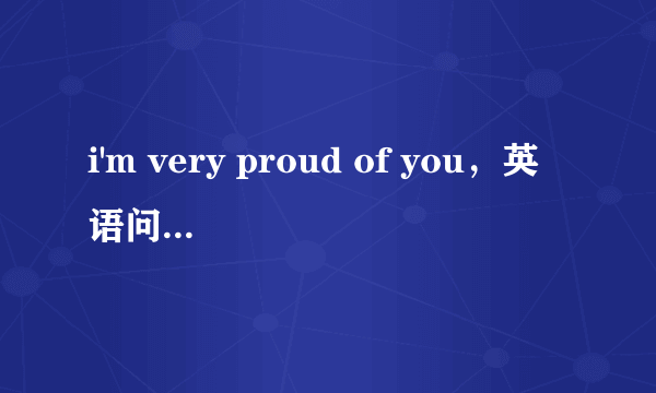 i'm very proud of you，英语问题详细解释