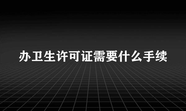 办卫生许可证需要什么手续