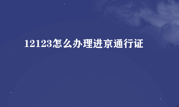 12123怎么办理进京通行证