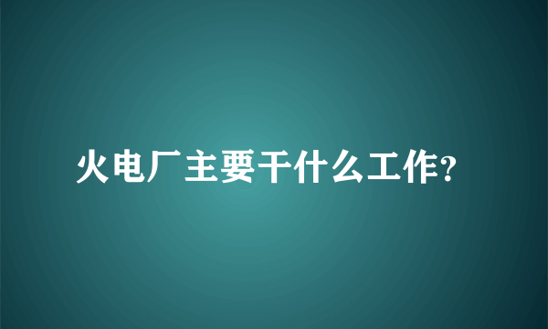 火电厂主要干什么工作？