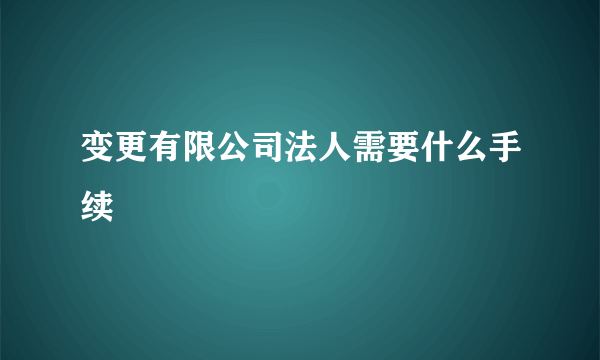 变更有限公司法人需要什么手续