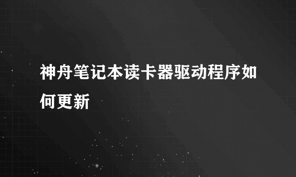 神舟笔记本读卡器驱动程序如何更新