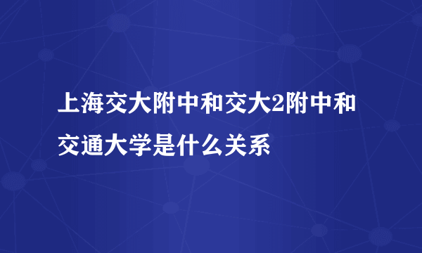 上海交大附中和交大2附中和交通大学是什么关系