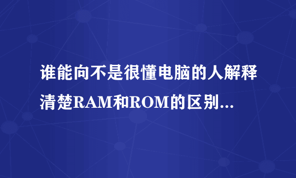 谁能向不是很懂电脑的人解释清楚RAM和ROM的区别 他们都是干什么的