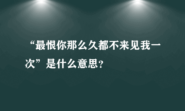 “最恨你那么久都不来见我一次”是什么意思？