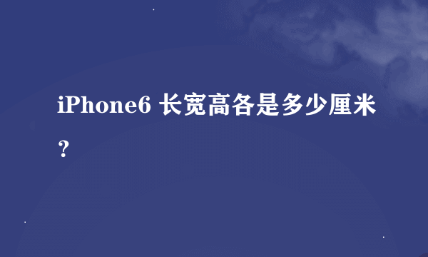 iPhone6 长宽高各是多少厘米？