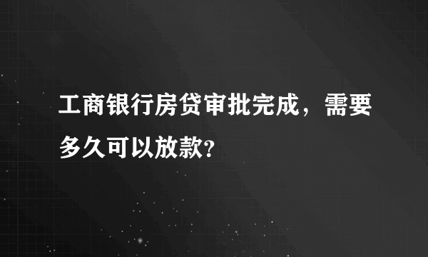 工商银行房贷审批完成，需要多久可以放款？