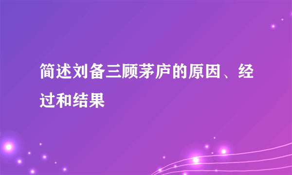 简述刘备三顾茅庐的原因、经过和结果