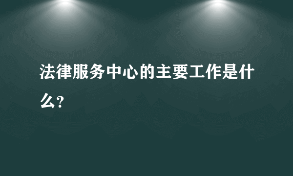 法律服务中心的主要工作是什么？