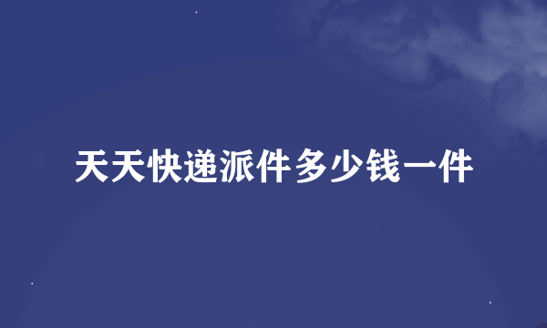 天天快递派件多少钱一件