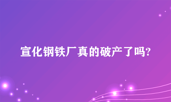 宣化钢铁厂真的破产了吗?