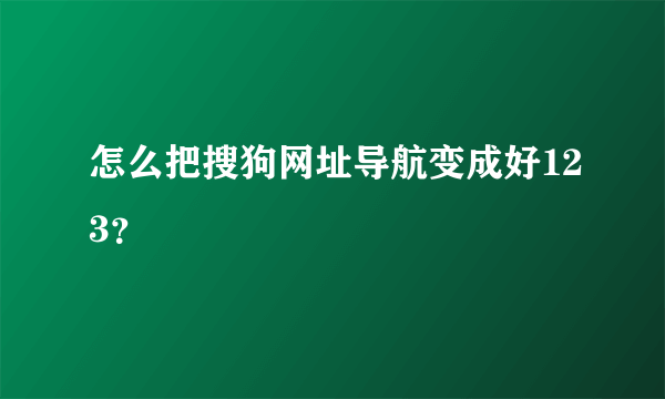 怎么把搜狗网址导航变成好123？