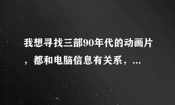 我想寻找三部90年代的动画片，都和电脑信息有关系，一部国产，一部外国