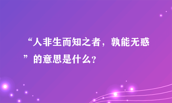 “人非生而知之者，孰能无惑”的意思是什么？