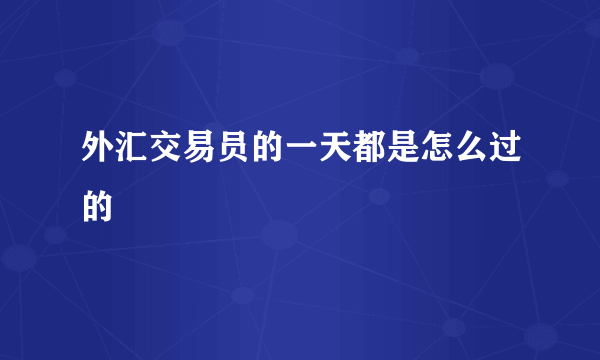 外汇交易员的一天都是怎么过的