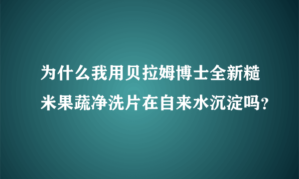 为什么我用贝拉姆博士全新糙米果蔬净洗片在自来水沉淀吗？