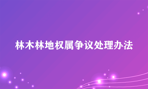 林木林地权属争议处理办法