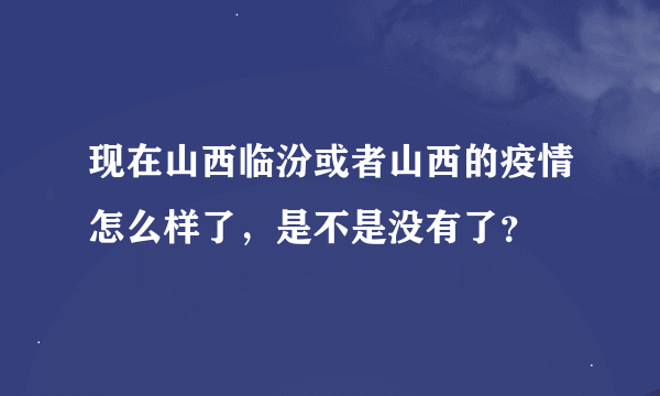 现在山西临汾或者山西的疫情怎么样了，是不是没有了？