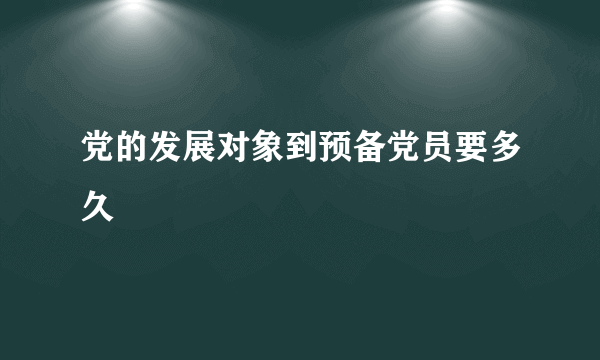 党的发展对象到预备党员要多久