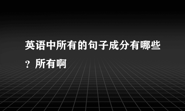 英语中所有的句子成分有哪些？所有啊