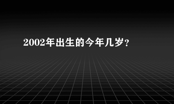 2002年出生的今年几岁？