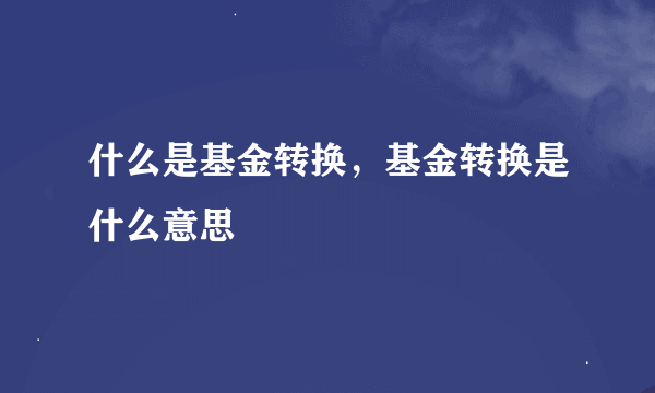 什么是基金转换，基金转换是什么意思