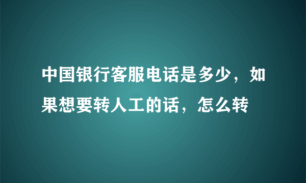 中国银行客服电话是多少，如果想要转人工的话，怎么转