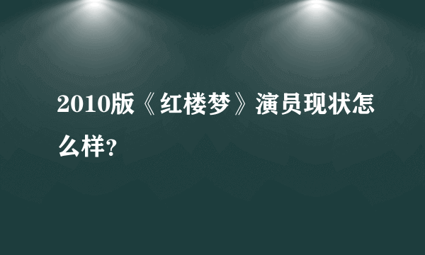 2010版《红楼梦》演员现状怎么样？