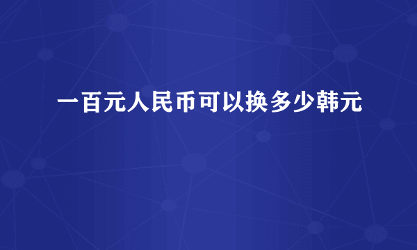 一百元人民币可以换多少韩元