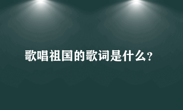 歌唱祖国的歌词是什么？