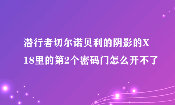 潜行者切尔诺贝利的阴影的X18里的第2个密码门怎么开不了