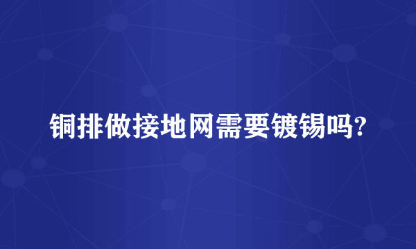 铜排做接地网需要镀锡吗?