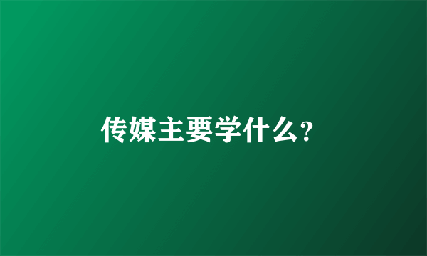 传媒主要学什么？