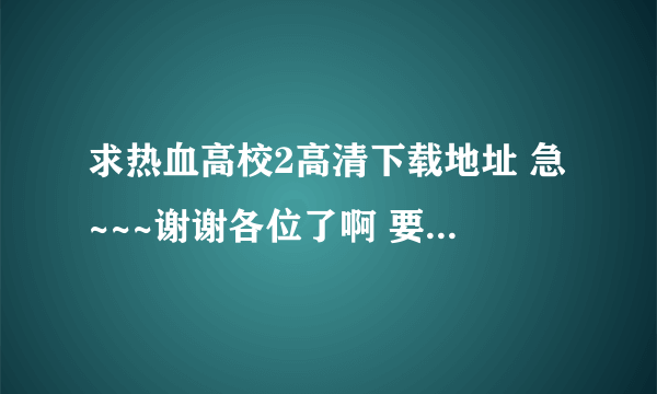 求热血高校2高清下载地址 急~~~谢谢各位了啊 要带中文字幕的！！！！！！！！