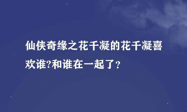 仙侠奇缘之花千凝的花千凝喜欢谁?和谁在一起了？