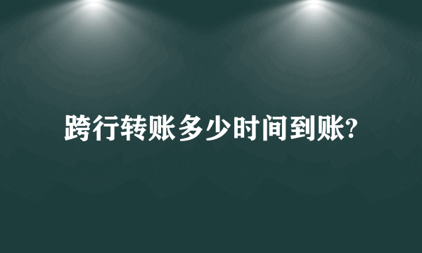 跨行转账多少时间到账?