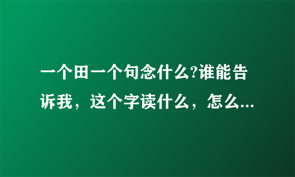 一个田一个句念什么?谁能告诉我，这个字读什么，怎么查出来，谢谢。