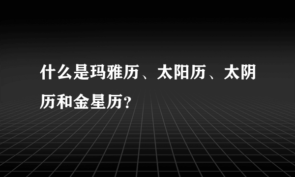 什么是玛雅历、太阳历、太阴历和金星历？