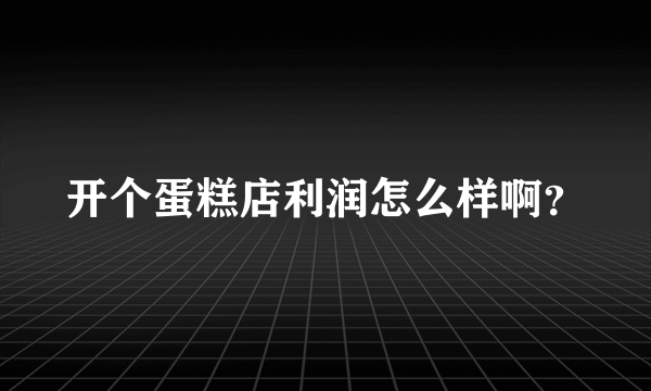 开个蛋糕店利润怎么样啊？